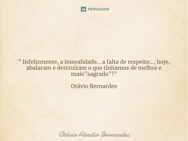 " Infelizmente, a imoralidade... a falta de respeito..., hoje, abalaram e destruíram o que tínhamos de melhor e mais "sagrado"!" Otávio Bern... Frase de Otávio Abadio Bernardes.