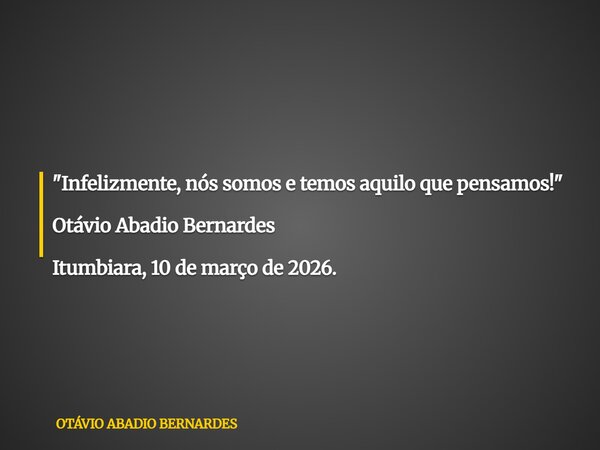 "Infelizmente, nós somos e temos aquilo que pensamos!" Otávio Abadio Bernardes Itumbiara, 10 de março de 2026.... Frase de OTÁVIO ABADIO BERNARDES.