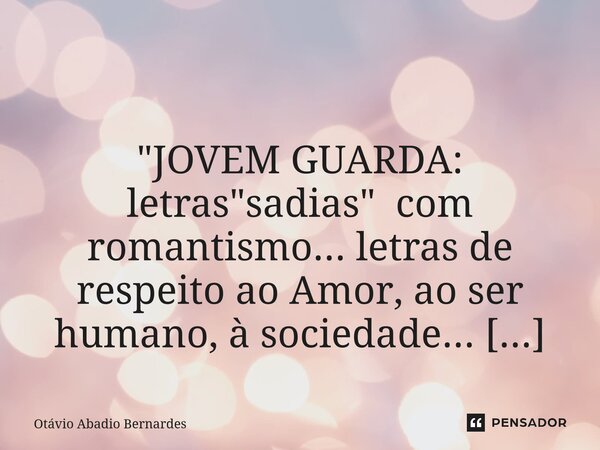 ⁠ "JOVEM GUARDA: letras "sadias" com romantismo... letras de respeito ao Amor, ao ser humano, à sociedade... letras com respeito a DEUS!!"... Frase de Otávio Abadio Bernardes.