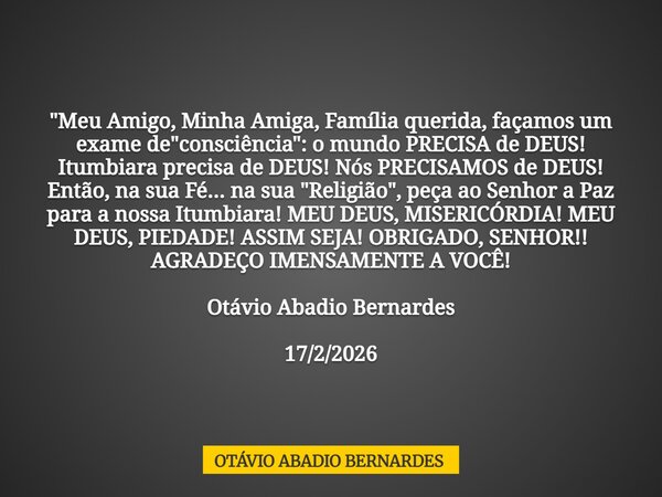 "Meu Amigo, Minha Amiga, Família querida, façamos um exame de "consciência": o mundo PRECISA de DEUS! Itumbiara precisa de DEUS! Nós PRECISAMOS d... Frase de OTÁVIO ABADIO BERNARDES.
