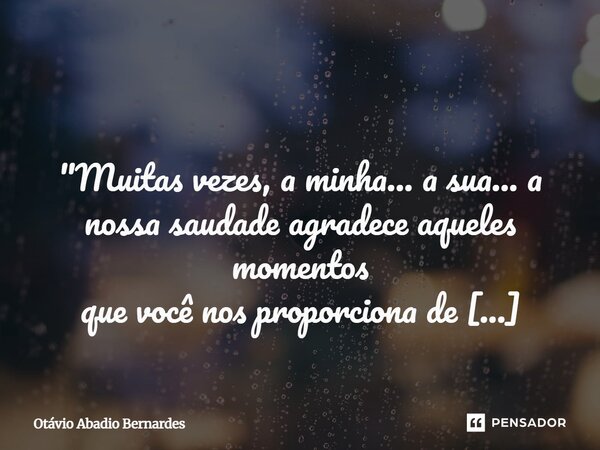 ⁠ "Muitas vezes, a minha... a sua... a nossa saudade agradece aqueles momentos que você nos proporciona de volta!..." Otávio ABernardes Goiânia, 04 de... Frase de Otávio Abadio Bernardes.