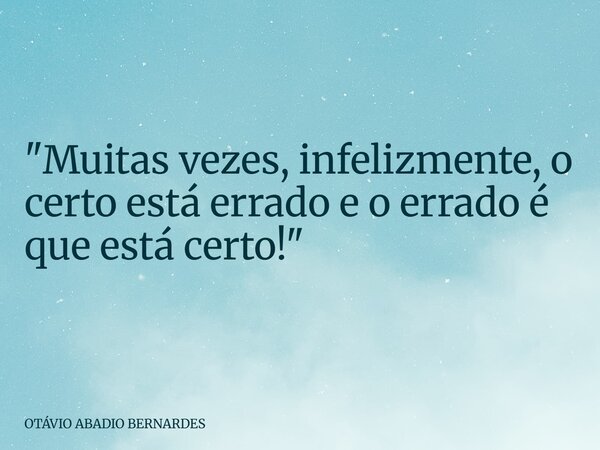 "Muitas vezes, infelizmente, o certo está errado e o errado é que está certo!"... Frase de OTÁVIO ABADIO BERNARDES.