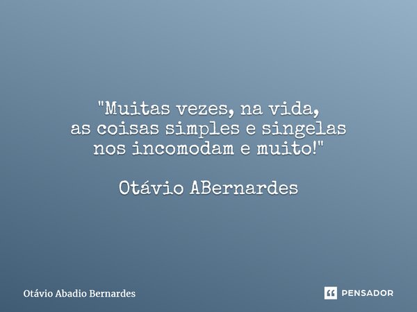 "Muitas vezes, na vida, as coisas simples e singelas nos incomodam e muito!" Otávio ABernardes... Frase de Otávio Abadio Bernardes.