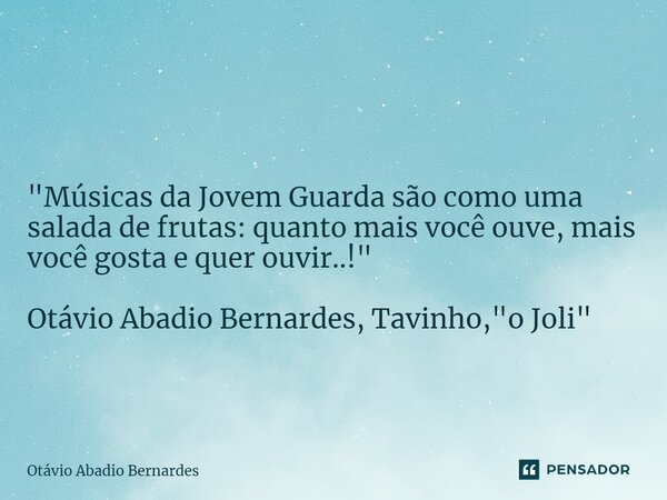 ⁠ "Músicas da Jovem Guarda são como uma salada de frutas: quanto mais você ouve, mais você gosta e quer ouvir..!" Otávio Abadio Bernardes, Tavinho, &q... Frase de Otávio Abadio Bernardes.