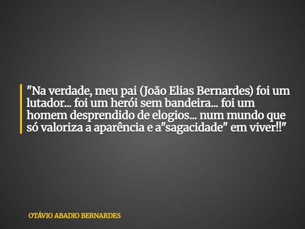 "Na verdade, meu pai (João Elias Bernardes) foi um lutador... foi um herói sem bandeira... foi um homem desprendido de elogios... num mundo que só valoriza... Frase de OTÁVIO ABADIO BERNARDES.