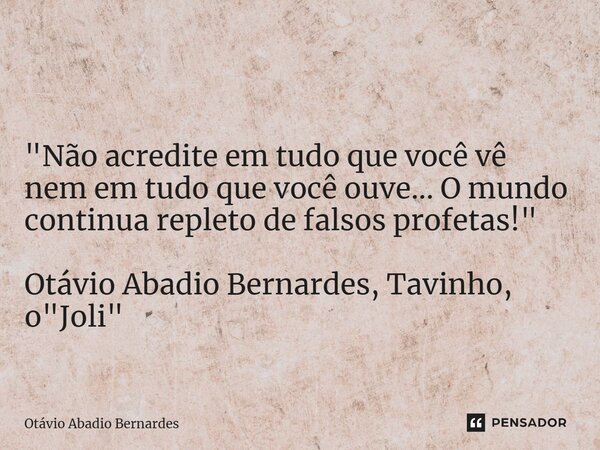 ⁠ "Não acredite em tudo que você vê nem em tudo que você ouve... O mundo continua repleto de falsos profetas!" Otávio Abadio Bernardes, Tavinho, o &qu... Frase de Otávio Abadio Bernardes.