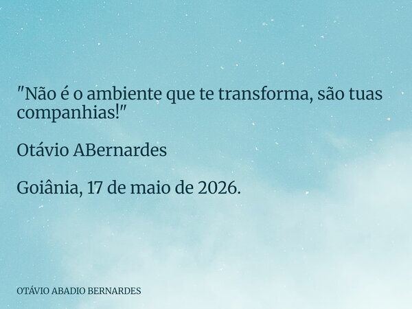 "Não é o ambiente que te transforma, são tuas companhias!" Otávio ABernardes Goiânia, 17 de maio de 2026.... Frase de OTÁVIO ABADIO BERNARDES.