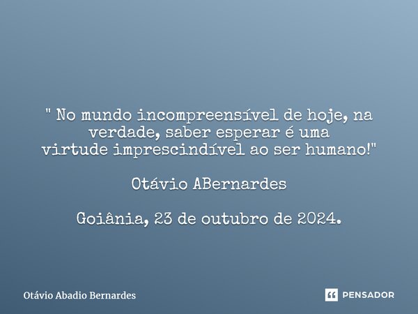 ⁠ " No mundo incompreensível de hoje, na verdade, saber esperar é uma virtude imprescindível ao ser humano!" Otávio ABernardes Goiânia, 23 de outubro ... Frase de Otávio Abadio Bernardes.