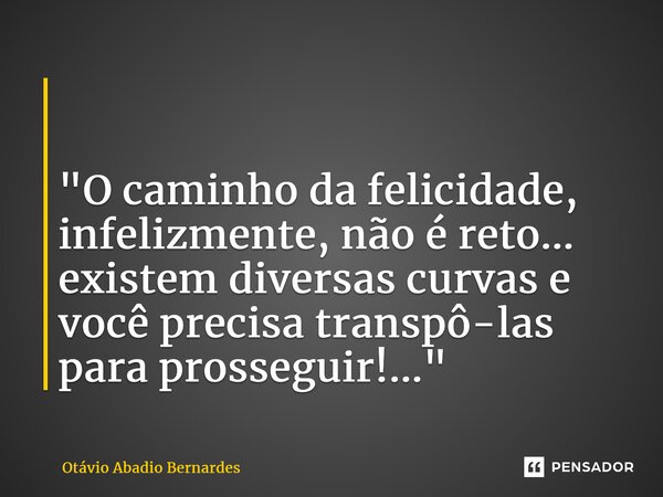 ⁠ "O caminho da felicidade, infelizmente, não é reto... existem diversas curvas e você precisa transpô-las para prosseguir!..."... Frase de Otávio Abadio Bernardes.