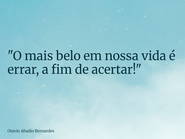 "O mais belo em nossa vida é errar, a fim de acertar!"... Frase de Otavio Abadio Bernardes.