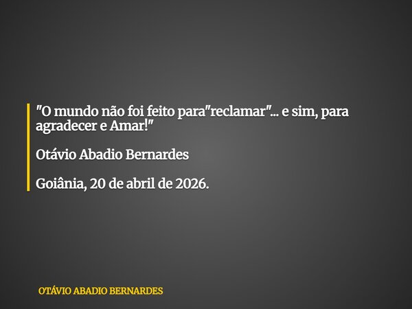 "O mundo não foi feito para "reclamar"... e sim, para agradecer e Amar!" Otávio Abadio Bernardes Goiânia, 20 de abril de 2026.... Frase de OTÁVIO ABADIO BERNARDES.