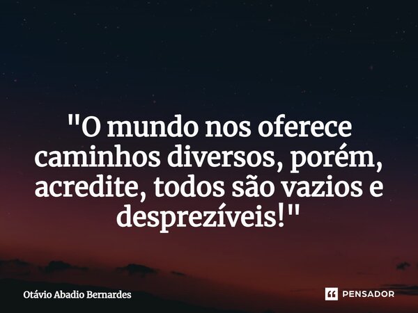 ⁠ "O mundo nos oferece caminhos diversos, porém, acredite, todos são vazios e desprezíveis!"... Frase de Otávio Abadio Bernardes.