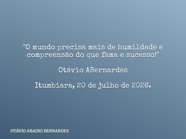 "O mundo precisa mais de humildade e compreensão do que fama e sucesso!" Otávio ABernardes Itumbiara, 20 de julho de 2026.... Frase de OTÁVIO ABADIO BERNARDES.