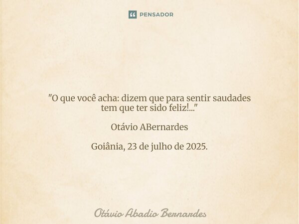 ⁠ "O que você acha: dizem que para sentir saudades tem que ter sido feliz!..." Otávio ABernardes Goiânia, 23 de julho de 2025.... Frase de Otávio Abadio Bernardes.