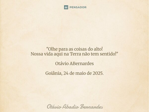 ⁠ "Olhe para as coisas do alto! Nossa vida aqui na Terra não tem sentido!" Otávio ABernardes Goiânia, 24 de maio de 2025.... Frase de Otávio Abadio Bernardes.