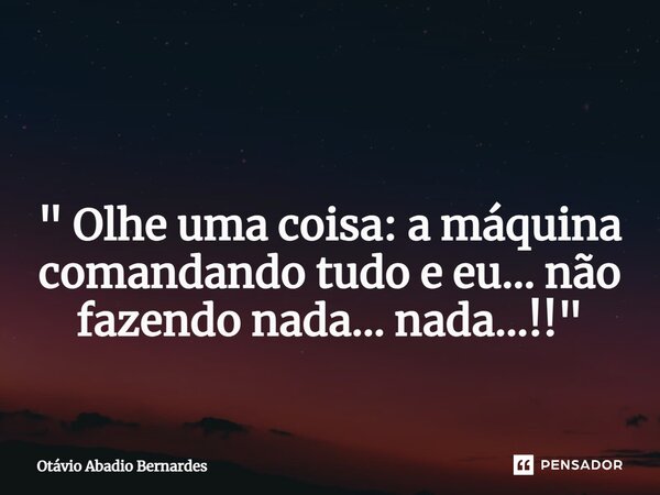 ⁠ " Olhe uma coisa: a máquina comandando tudo e eu... não fazendo nada... nada...!!"... Frase de Otávio Abadio Bernardes.