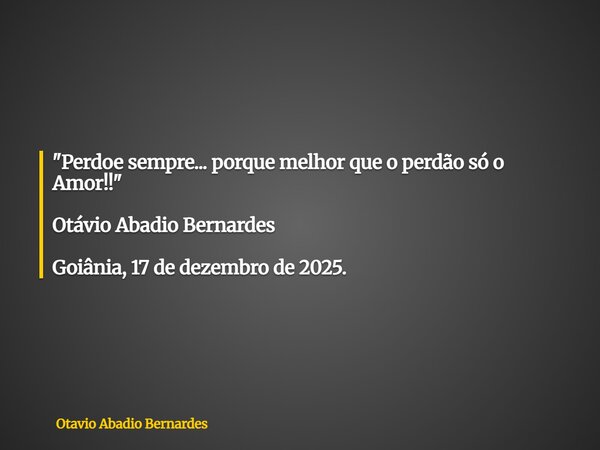 "Perdoe sempre... porque melhor que o perdão só o Amor!!" Otávio Abadio Bernardes Goiânia, 17 de dezembro de 2025.... Frase de Otavio Abadio Bernardes.