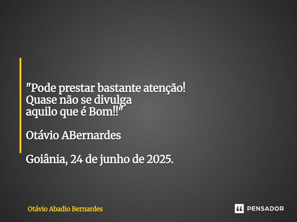 ⁠ "Pode prestar bastante atenção! Quase não se divulga aquilo que é Bom!!" Otávio ABernardes Goiânia, 24 de junho de 2025.... Frase de Otávio Abadio Bernardes.
