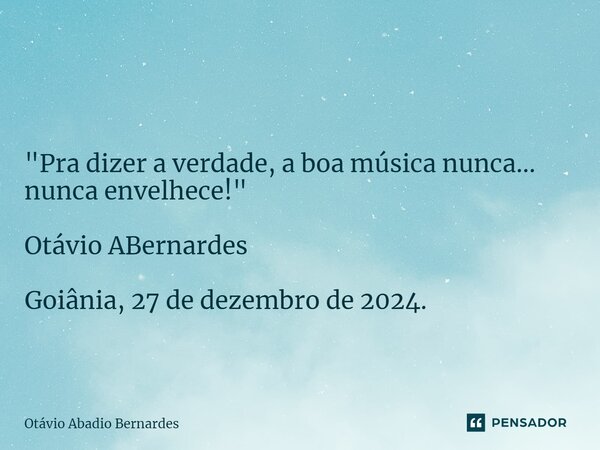 ⁠ "Pra dizer a verdade, a boa música nunca... nunca envelhece!" Otávio ABernardes Goiânia, 27 de dezembro de 2024.... Frase de Otávio Abadio Bernardes.
