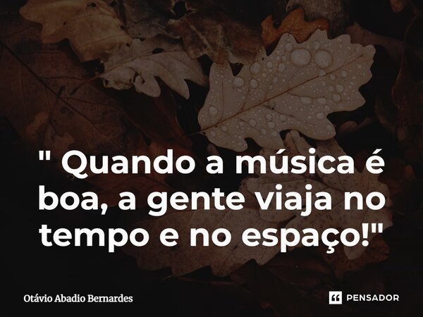 ⁠ " Quando a música é boa, a gente viaja no tempo e no espaço!"... Frase de Otávio Abadio Bernardes.