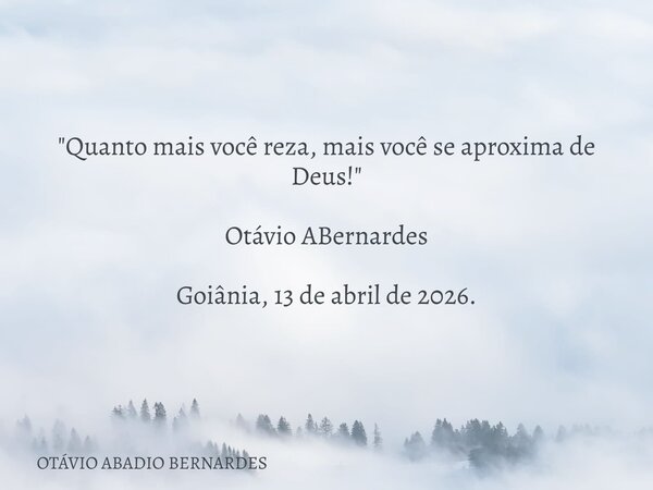 "Quanto mais você reza, mais você se aproxima de Deus!" Otávio ABernardes Goiânia, 13 de abril de 2026.... Frase de OTÁVIO ABADIO BERNARDES.