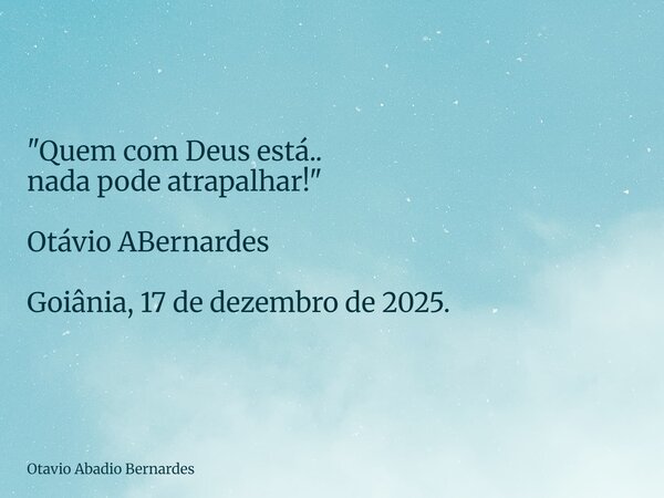 "Quem com Deus está.. nada pode atrapalhar!" Otávio ABernardes Goiânia, 17 de dezembro de 2025.... Frase de Otavio Abadio Bernardes.