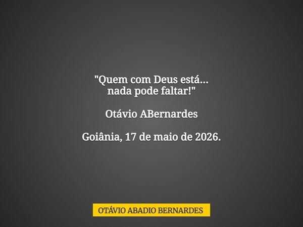 "Quem com Deus está... nada pode faltar!" Otávio ABernardes Goiânia, 17 de maio de 2026.... Frase de OTÁVIO ABADIO BERNARDES.