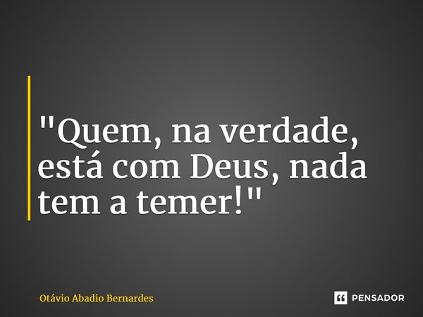 ⁠ "Quem, na verdade, está com Deus, nada tem a temer!"... Frase de Otávio Abadio Bernardes.