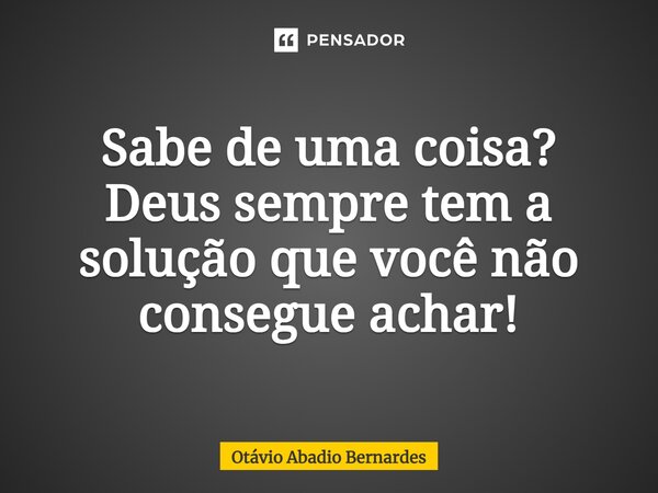 ⁠Sabe de uma coisa? Deus sempre tem a solução que você não consegue achar!... Frase de Otávio Abadio Bernardes.