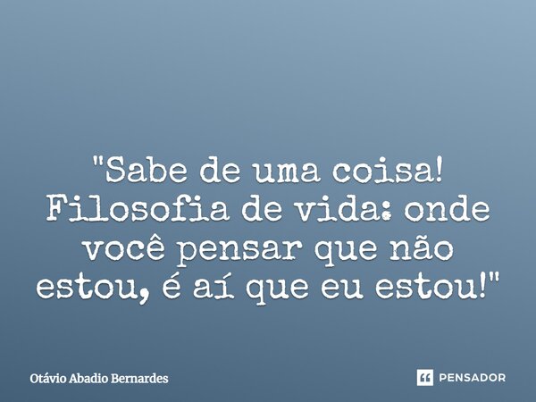 ⁠ "Sabe de uma coisa! Filosofia de vida: onde você pensar que não estou, é aí que eu estou!"... Frase de Otávio Abadio Bernardes.