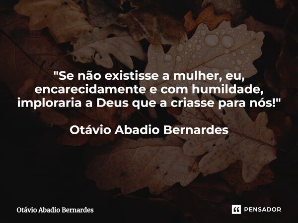 ⁠"Se não existisse a mulher, eu, encarecidamente e com humildade, imploraria a Deus que a criasse para nós!" Otávio Abadio Bernardes... Frase de Otávio Abadio Bernardes.