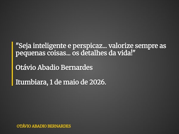 "Seja inteligente e perspicaz... valorize sempre as pequenas coisas... os detalhes da vida!" Otávio Abadio Bernardes Itumbiara, 1 de maio de 2026.... Frase de OTÁVIO ABADIO BERNARDES.