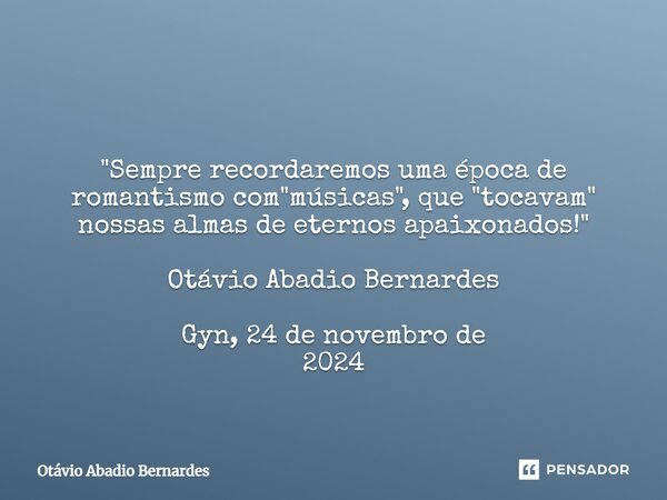 ⁠ "Sempre recordaremos uma época de romantismo com "músicas", que "tocavam" nossas almas de eternos apaixonados!" Otávio Abadio Be... Frase de Otávio Abadio Bernardes.