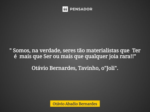 ⁠ " Somos, na verdade, seres tão materialistas que Ter é mais que Ser ou mais que qualquer joia rara!!" Otávio Bernardes, Tavinho, o "Joli".... Frase de Otávio Abadio Bernardes.