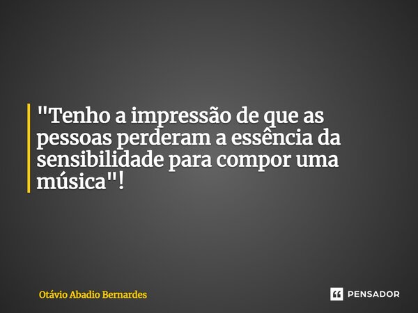"Tenho a impressão de que as pessoas⁠ perderam a essência da sensibilidade para compor uma música"!... Frase de Otávio Abadio Bernardes.