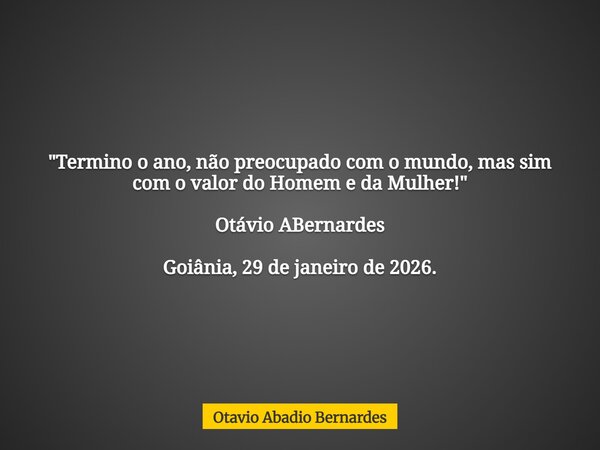 "Termino o ano, não preocupado com o mundo, mas sim com o valor do Homem e da Mulher!" Otávio ABernardes Goiânia, 29 de janeiro de 2026.... Frase de Otavio Abadio Bernardes.