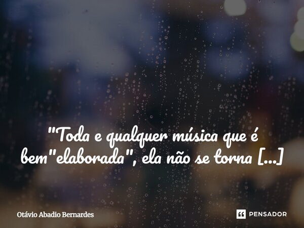 ⁠ "Toda e qualquer música que é bem "elaborada", ela não se torna só música, mas também uma poesia! Otávio ABernardes Goiânia, 23 de maio de 2025... Frase de Otávio Abadio Bernardes.