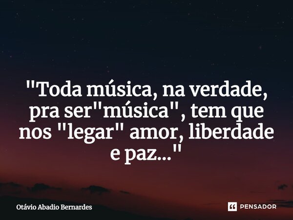 ⁠ "Toda música, na verdade, pra ser "música", tem que nos "legar" amor, liberdade e paz..."... Frase de Otávio Abadio Bernardes.