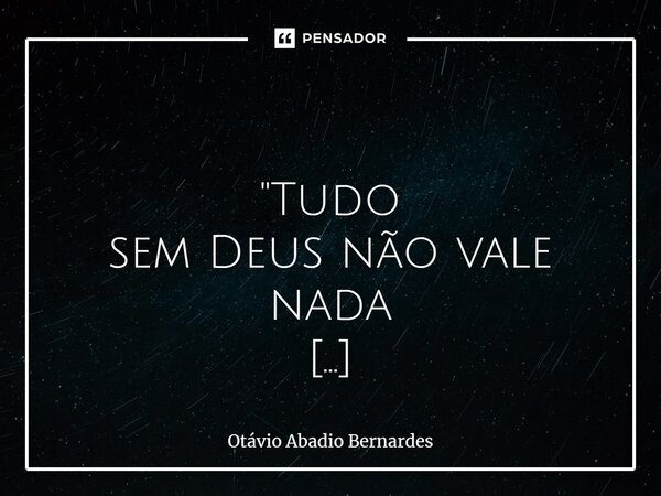 ⁠ "Tudo sem Deus não vale nada e ... nada com Deus vale Tudo...!" Autoria: Otávio ABernardes Gyn, 30 de novembro de 2024.... Frase de Otávio Abadio Bernardes.