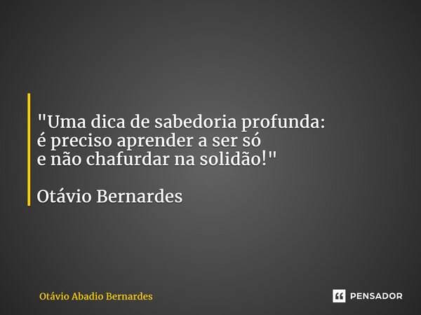 ⁠ "Uma dica de sabedoria profunda: é preciso aprender a ser só e não chafurdar na solidão!" Otávio Bernardes... Frase de Otávio Abadio Bernardes.