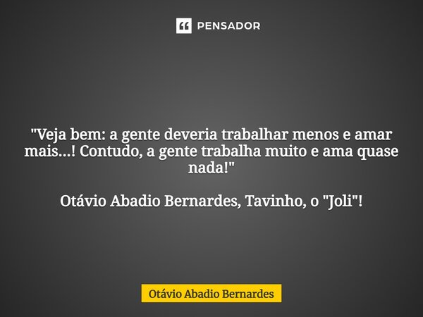 ⁠ "Veja bem: a gente deveria trabalhar menos e amar mais...! Contudo, a gente trabalha muito e ama quase nada!" Otávio Abadio Bernardes, Tavinho, o &q... Frase de Otávio Abadio Bernardes.