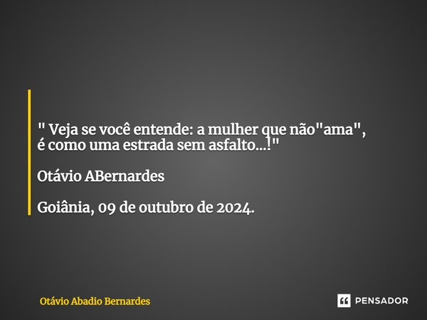 ⁠ " Veja se você entende: a mulher que não "ama", é como uma estrada sem asfalto...!" Otávio ABernardes Goiânia, 09 de outubro de 2024.... Frase de Otávio Abadio Bernardes.