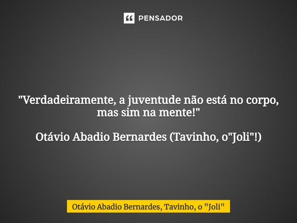 ⁠ "Verdadeiramente, a juventude não está no corpo, mas sim na mente!" Otávio Abadio Bernardes (Tavinho, o "Joli"!)... Frase de Otávio Abadio Bernardes, Tavinho, o 