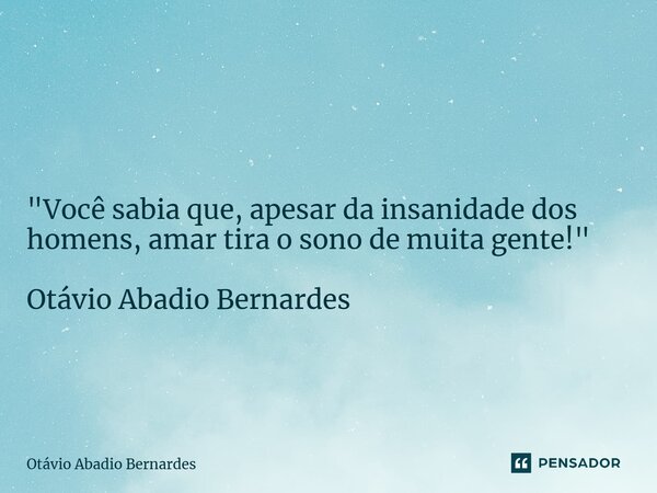 ⁠ "Você sabia que, apesar da insanidade dos homens, amar tira o sono de muita gente!" Otávio Abadio Bernardes... Frase de Otávio Abadio Bernardes.