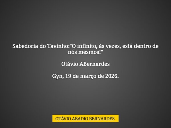 Sabedoria do Tavinho: "O infinito, às vezes, está dentro de nós mesmos!" Otávio ABernardes Gyn, 19 de março de 2026.... Frase de OTÁVIO ABADIO BERNARDES.