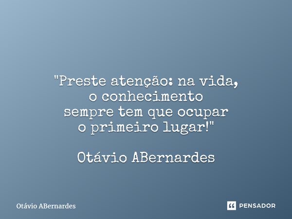 ⁠ "Preste atenção: na vida, o conhecimento sempre temque ocupar o primeiro lugar!" Otávio ABernardes... Frase de Otávio ABernardes.
