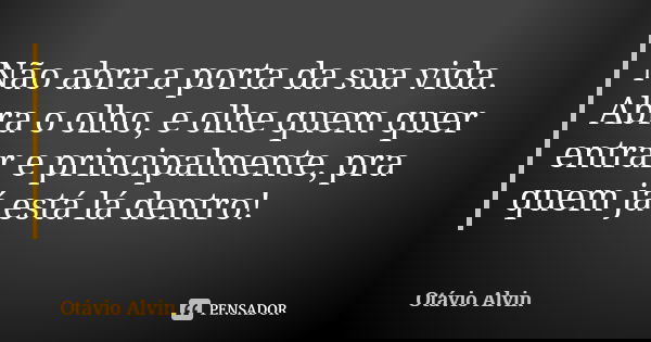 Não abra a porta da sua vida. Abra o olho, e olhe quem quer entrar e principalmente, pra quem já está lá dentro!... Frase de Otávio Alvin.