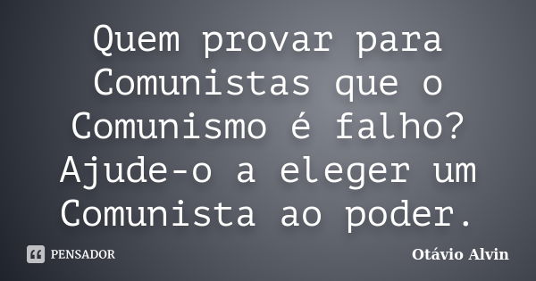 Quem provar para Comunistas que o Comunismo é falho? Ajude-o a eleger um Comunista ao poder.... Frase de Otávio Alvin.