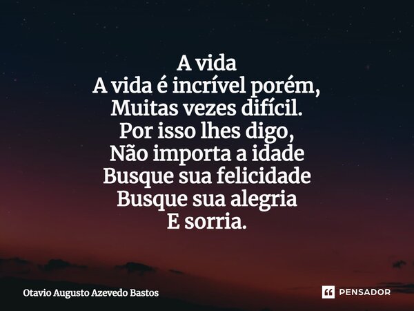 ⁠A vida A vida é incrível porém, Muitas vezes difícil. Por isso lhes digo, Não importa a idade Busque sua felicidade Busque sua alegria E sorria.... Frase de Otavio Augusto Azevedo Bastos.