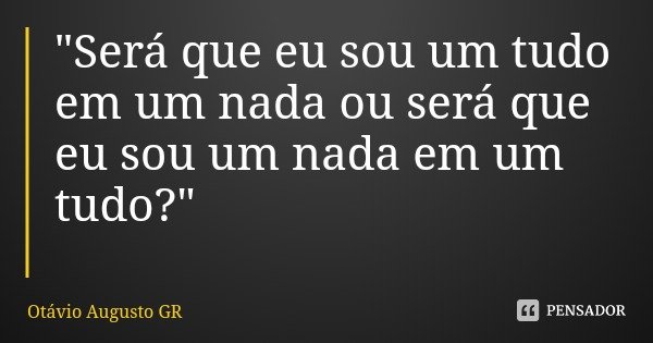 "Será que eu sou um tudo em um nada ou será que eu sou um nada em um tudo?"... Frase de Otávio Augusto GR.